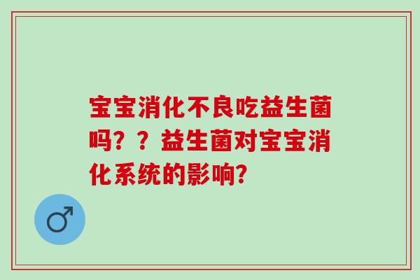 宝宝吃益生菌吗？？益生菌对宝宝消化系统的影响？