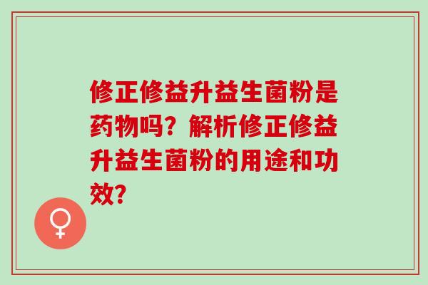 修正修益升益生菌粉是吗？解析修正修益升益生菌粉的用途和功效？