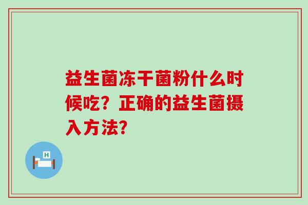 益生菌冻干菌粉什么时候吃？正确的益生菌摄入方法？