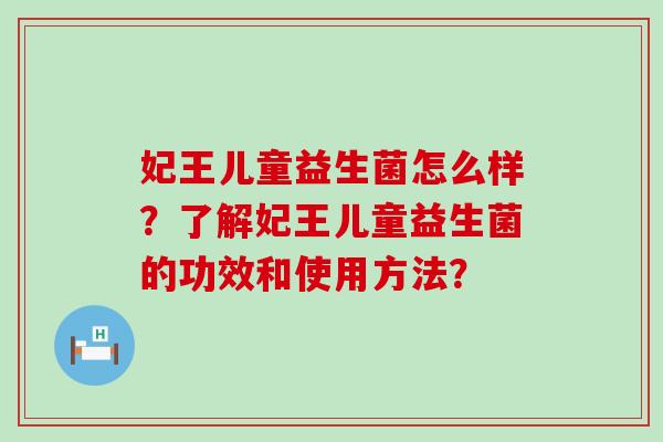 妃王儿童益生菌怎么样？了解妃王儿童益生菌的功效和使用方法？