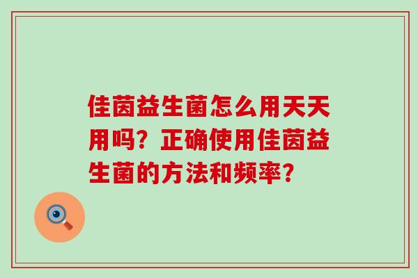 佳茵益生菌怎么用天天用吗？正确使用佳茵益生菌的方法和频率？