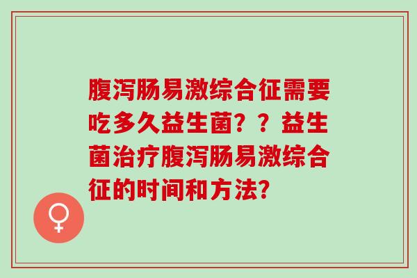 肠易激综合征需要吃多久益生菌？？益生菌肠易激综合征的时间和方法？