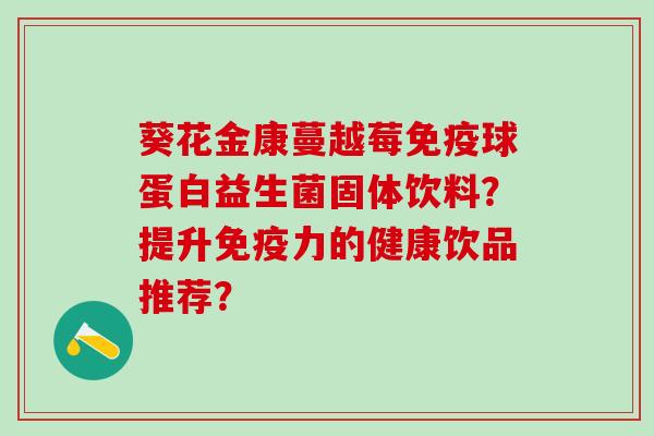葵花金康蔓越莓球蛋白益生菌固体饮料？提升力的健康饮品推荐？