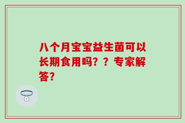 八个月宝宝益生菌可以长期食用吗??专家解答? 八个月宝宝益生菌可以长期食用吗??专家解答?