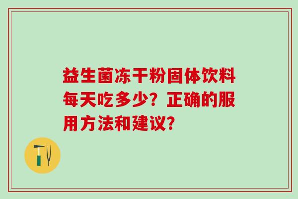 益生菌冻干粉固体饮料每天吃多少？正确的服用方法和建议？