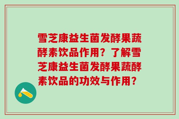 雪芝康益生菌发酵果蔬酵素饮品作用？了解雪芝康益生菌发酵果蔬酵素饮品的功效与作用？