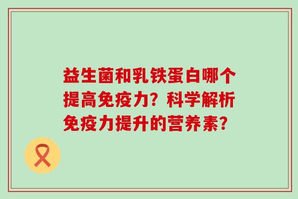 益生菌和乳铁蛋白哪个提高力？科学解析力提升的营养素？
