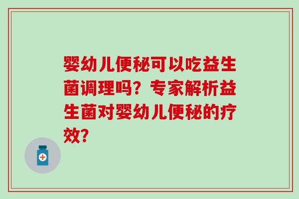婴幼儿可以吃益生菌调理吗?专家解析益生菌对婴幼儿的疗效? 婴幼儿可以吃益生菌调理吗?专家解析益生菌对婴幼儿的疗效?