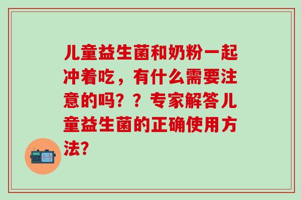 儿童益生菌和奶粉一起冲着吃，有什么需要注意的吗？？专家解答儿童益生菌的正确使用方法？