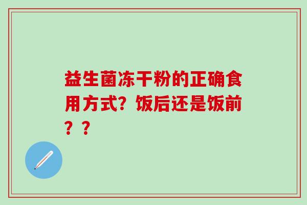 益生菌冻干粉的正确食用方式？饭后还是饭前？？
