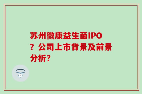苏州微康益生菌IPO?公司上市背景及前景分析? 苏州微康益生菌IPO?公司上市背景及前景分析?