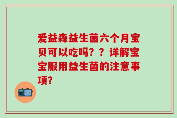 爱益森益生菌六个月宝贝可以吃吗??详解宝宝服用益生菌的注意事项? 爱益森益生菌六个月宝贝可以吃吗??详解宝宝服用益生菌的注意事项?