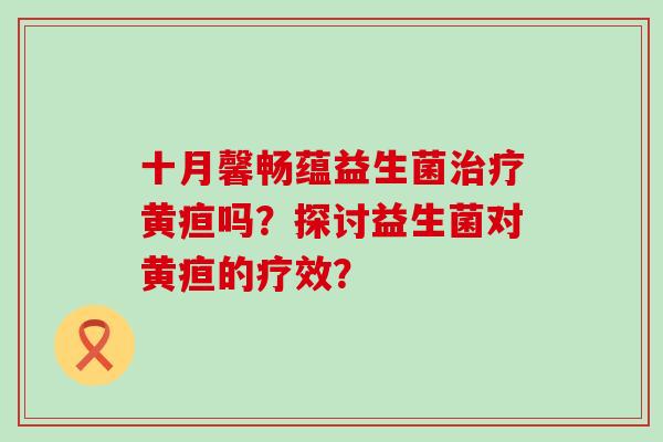 十月馨畅蕴益生菌黄疸吗？探讨益生菌对黄疸的疗效？
