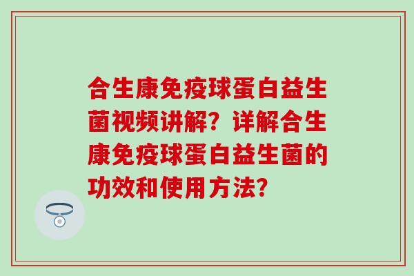 合生康球蛋白益生菌视频讲解？详解合生康球蛋白益生菌的功效和使用方法？