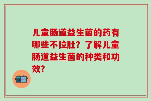 儿童肠道益生菌的药有哪些不拉肚？了解儿童肠道益生菌的种类和功效？