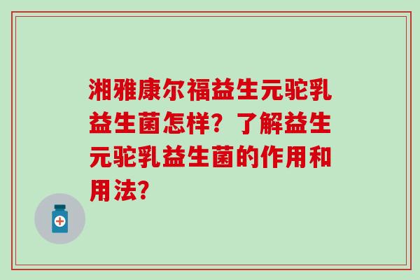 湘雅康尔福益生元驼乳益生菌怎样？了解益生元驼乳益生菌的作用和用法？