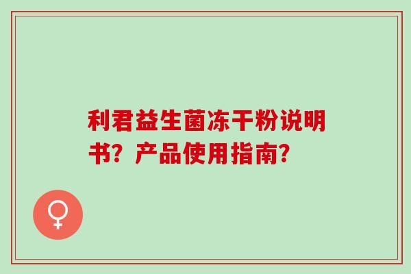 利君益生菌冻干粉说明书?产品使用指南? 利君益生菌冻干粉说明书?产品使用指南?