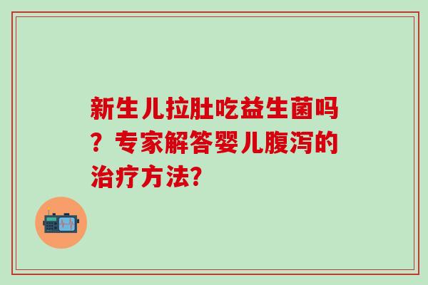 新生儿拉肚吃益生菌吗？专家解答婴儿的方法？
