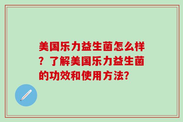 美国乐力益生菌怎么样?了解美国乐力益生菌的功效和使用方法? 美国乐力益生菌怎么样?了解美国乐力益生菌的功效和使用方法?