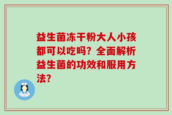 益生菌冻干粉大人小孩都可以吃吗？全面解析益生菌的功效和服用方法？