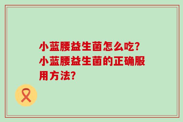 小蓝腰益生菌怎么吃？小蓝腰益生菌的正确服用方法？