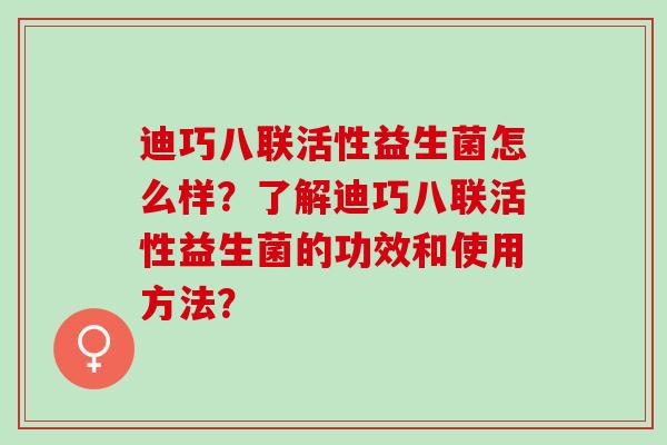 迪巧八联活性益生菌怎么样？了解迪巧八联活性益生菌的功效和使用方法？