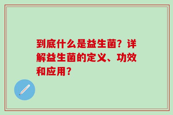 到底什么是益生菌？详解益生菌的定义、功效和应用？
