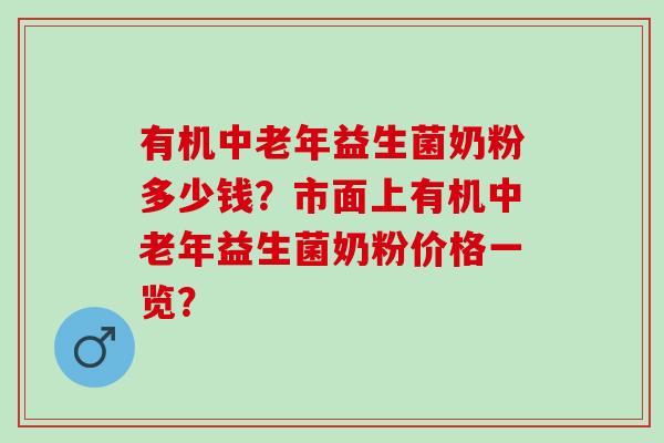 有机中老年益生菌奶粉多少钱?市面上有机中老年益生菌奶粉价格一览? 有机中老年益生菌奶粉多少钱?市面上有机中老年益生菌奶粉价格一览?