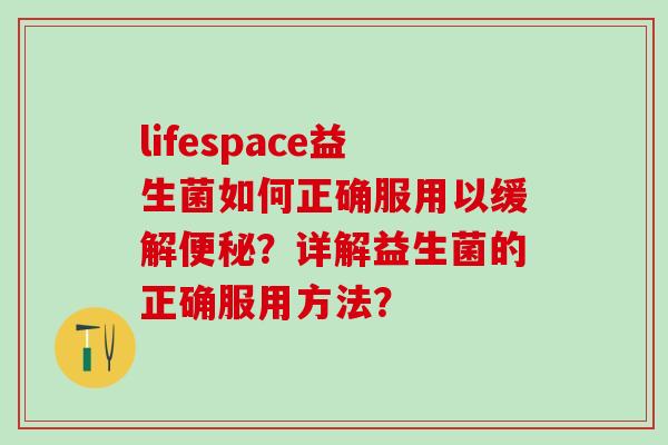 lifespace益生菌如何正确服用以缓解？详解益生菌的正确服用方法？