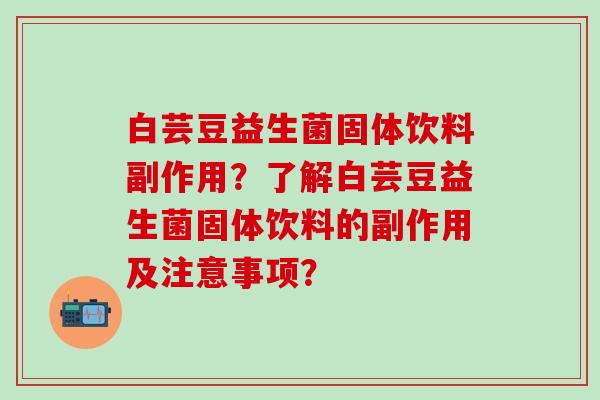 白芸豆益生菌固体饮料副作用?了解白芸豆益生菌固体饮料的副作用及注意事项? 白芸豆益生菌固体饮料副作用?了解白芸豆益生菌固体饮料的副作用及注意事项?
