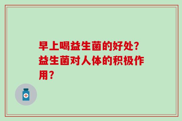 早上喝益生菌的好处？益生菌对人体的积极作用？