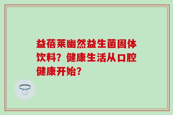 益蓓莱幽然益生菌固体饮料？健康生活从口腔健康开始？