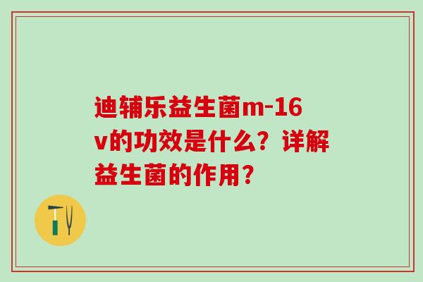 迪辅乐益生菌m-16v的功效是什么？详解益生菌的作用？