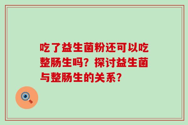 吃了益生菌粉还可以吃整肠生吗？探讨益生菌与整肠生的关系？