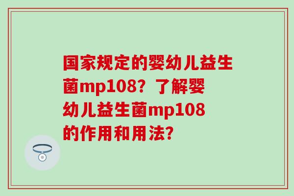 国家规定的婴幼儿益生菌mp108?了解婴幼儿益生菌mp108的作用和用法? 国家规定的婴幼儿益生菌mp108?了解婴幼儿益生菌mp108的作用和用法?