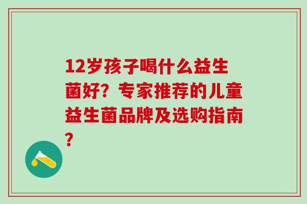 12岁孩子喝什么益生菌好？专家推荐的儿童益生菌品牌及选购指南？