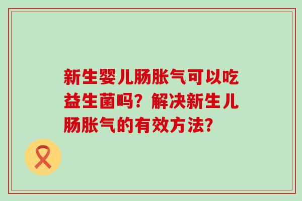 新生婴儿肠可以吃益生菌吗？解决新生儿肠的有效方法？