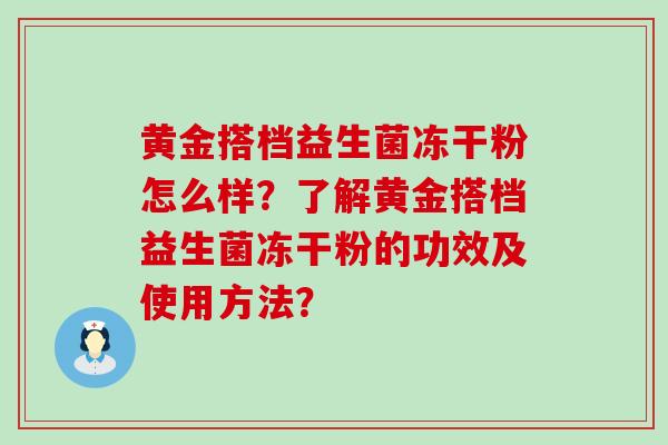 黄金搭档益生菌冻干粉怎么样?了解黄金搭档益生菌冻干粉的功效及使用方法? 黄金搭档益生菌冻干粉怎么样?了解黄金搭档益生菌冻干粉的功效及使用方法?
