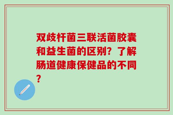 双歧杆菌三联活菌胶囊和益生菌的区别？了解肠道健康保健品的不同？