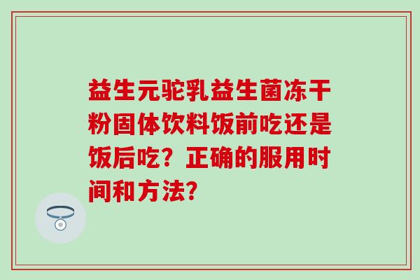 益生元驼乳益生菌冻干粉固体饮料饭前吃还是饭后吃？正确的服用时间和方法？