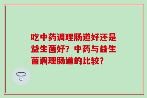 吃调理肠道好还是益生菌好？与益生菌调理肠道的比较？
