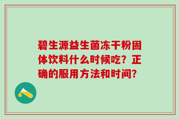 碧生源益生菌冻干粉固体饮料什么时候吃？正确的服用方法和时间？