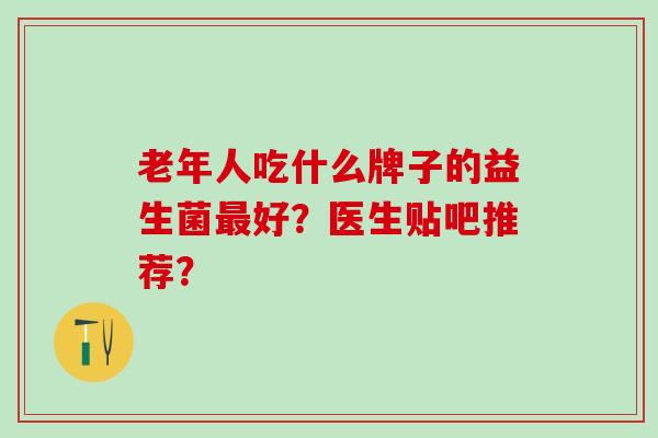 老年人吃什么牌子的益生菌好？医生贴吧推荐？