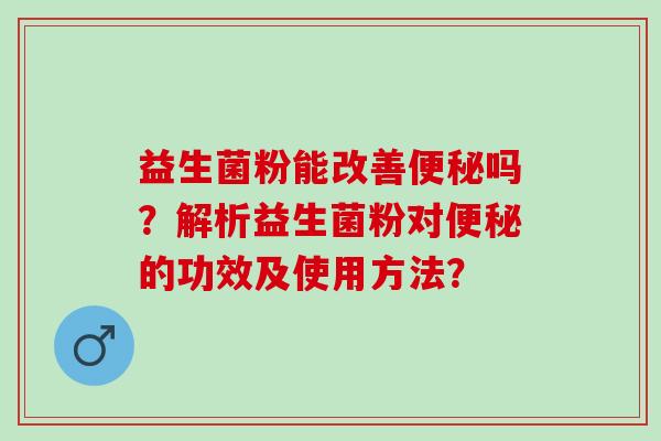 益生菌粉能改善吗?解析益生菌粉对的功效及使用方法? 益生菌粉能改善吗?解析益生菌粉对的功效及使用方法?