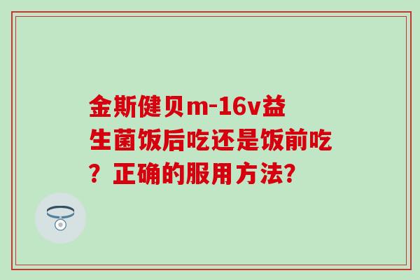 金斯健贝m-16v益生菌饭后吃还是饭前吃？正确的服用方法？