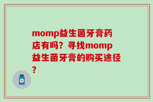 momp益生菌牙膏药店有吗？寻找momp益生菌牙膏的购买途径？