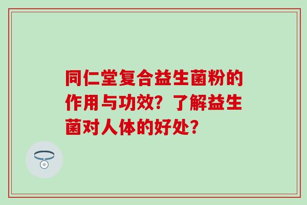 同仁堂复合益生菌粉的作用与功效？了解益生菌对人体的好处？