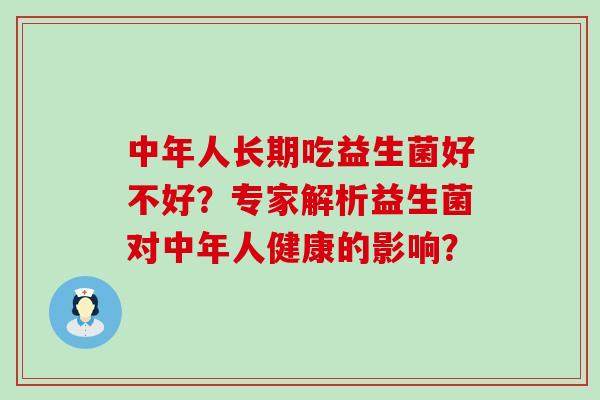 中年人长期吃益生菌好不好？专家解析益生菌对中年人健康的影响？