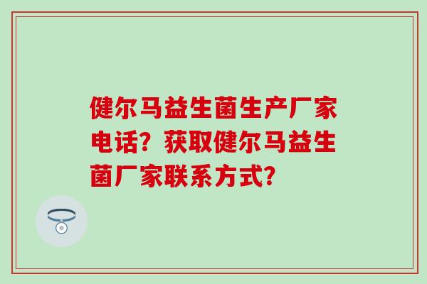 健尔马益生菌生产厂家电话？获取健尔马益生菌厂家联系方式？