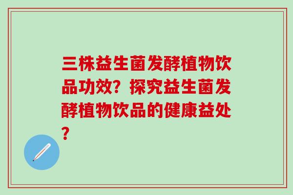 三株益生菌发酵植物饮品功效？探究益生菌发酵植物饮品的健康益处？
